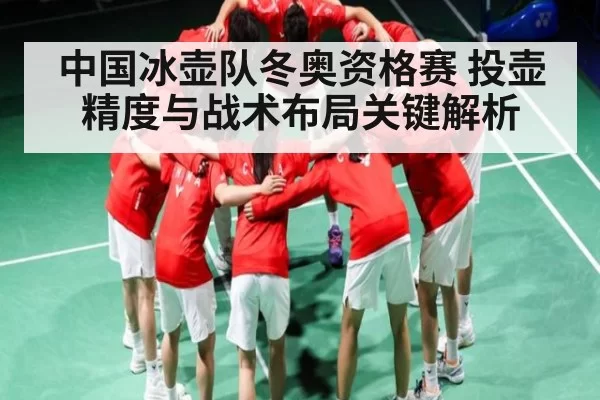 中国冰壶队冬奥资格赛 投壶精度与战术布局关键解析