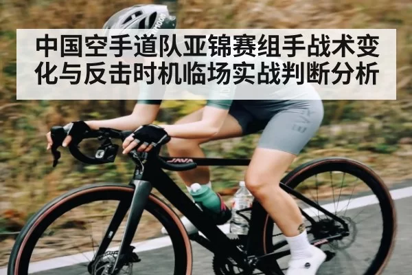 中国空手道队亚锦赛组手战术变化与反击时机临场实战判断分析